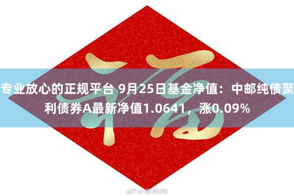 专业放心的正规平台 9月25日基金净值：中邮纯债聚利债券A最新净值1.0641，涨0.09%