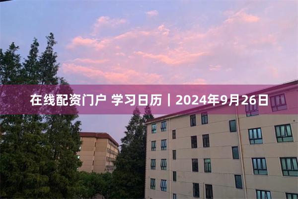 在线配资门户 学习日历｜2024年9月26日