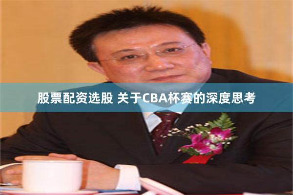 股票配资选股 关于CBA杯赛的深度思考