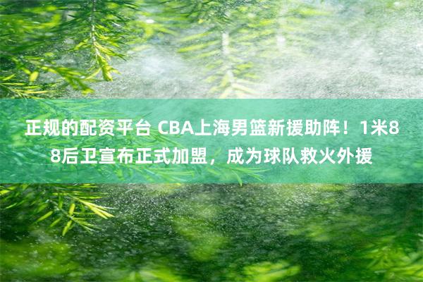 正规的配资平台 CBA上海男篮新援助阵！1米88后卫宣布正式加盟，成为球队救火外援