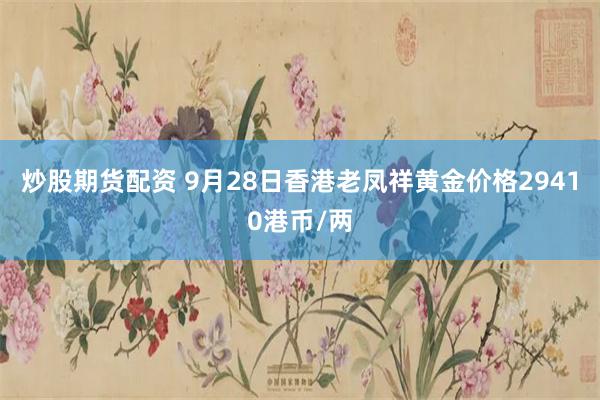 炒股期货配资 9月28日香港老凤祥黄金价格29410港币/两