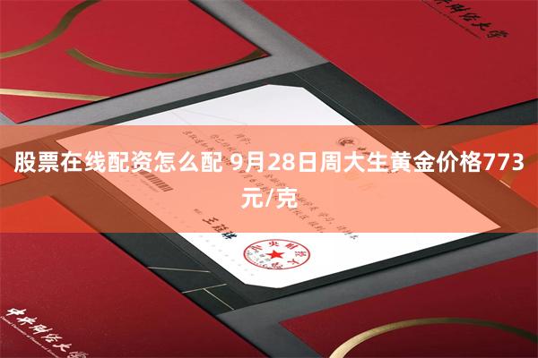 股票在线配资怎么配 9月28日周大生黄金价格773元/克