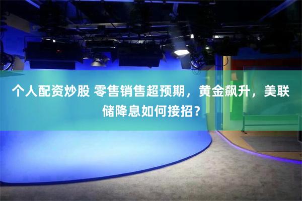 个人配资炒股 零售销售超预期，黄金飙升，美联储降息如何接招？