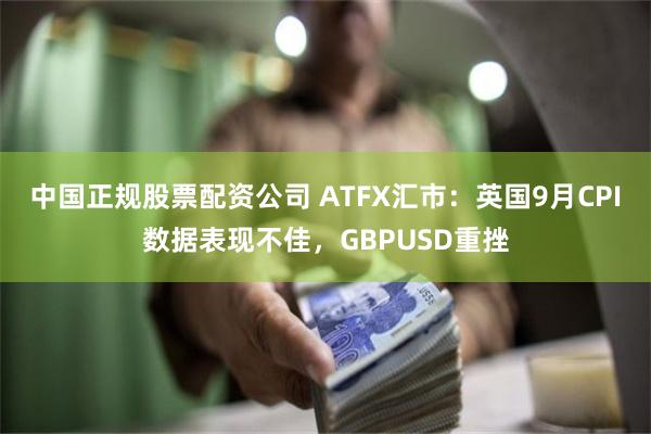 中国正规股票配资公司 ATFX汇市：英国9月CPI数据表现不佳，GBPUSD重挫