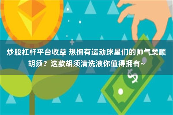 炒股杠杆平台收益 想拥有运动球星们的帅气柔顺胡须？这款胡须清洗液你值得拥有~