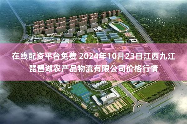 在线配资平台免费 2024年10月23日江西九江琵琶湖农产品物流有限公司价格行情