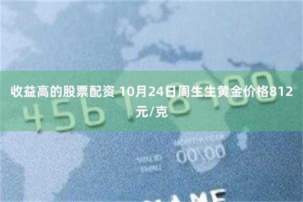 收益高的股票配资 10月24日周生生黄金价格812元/克