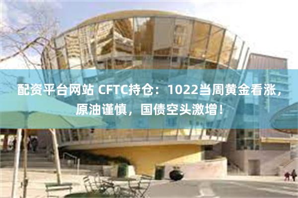 配资平台网站 CFTC持仓：1022当周黄金看涨，原油谨慎，国债空头激增！