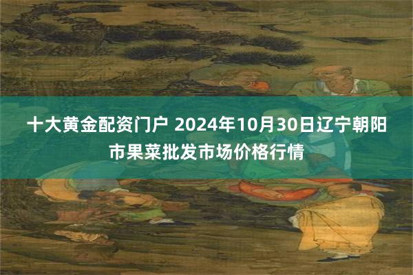 十大黄金配资门户 2024年10月30日辽宁朝阳市果菜批发市场价格行情