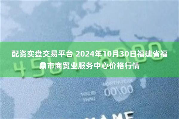 配资实盘交易平台 2024年10月30日福建省福鼎市商贸业服务中心价格行情