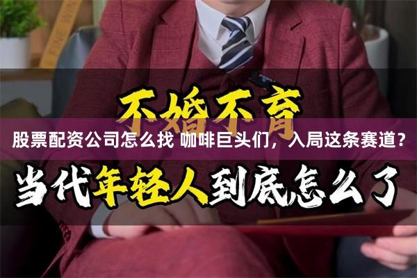 股票配资公司怎么找 咖啡巨头们，入局这条赛道？