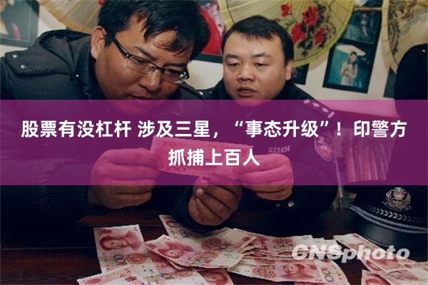 股票有没杠杆 涉及三星，“事态升级”！印警方抓捕上百人