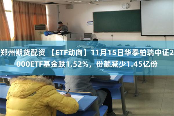 郑州期货配资 【ETF动向】11月15日华泰柏瑞中证2000ETF基金跌1.52%，份额减少1.45亿份