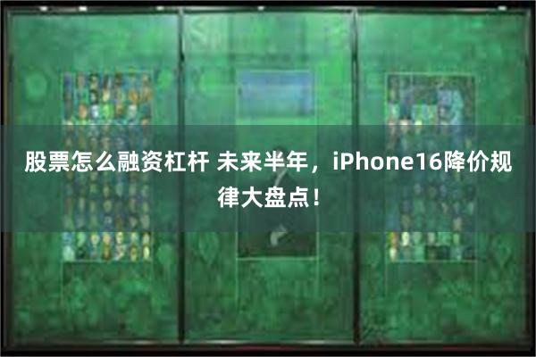 股票怎么融资杠杆 未来半年，iPhone16降价规律大盘点！