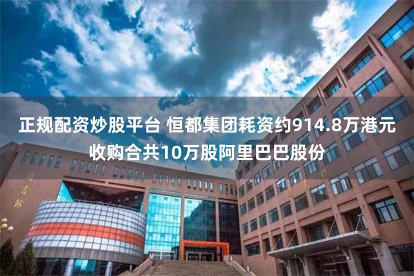 正规配资炒股平台 恒都集团耗资约914.8万港元收购合共10万股阿里巴巴股份