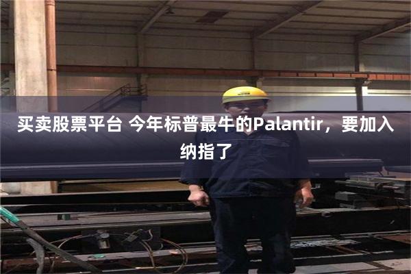 买卖股票平台 今年标普最牛的Palantir，要加入纳指了