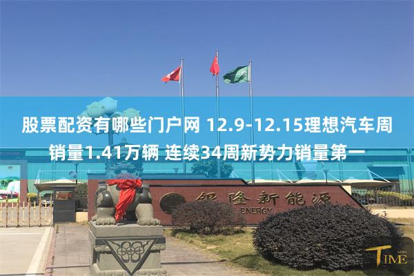 股票配资有哪些门户网 12.9-12.15理想汽车周销量1.41万辆 连续34周新势力销量第一