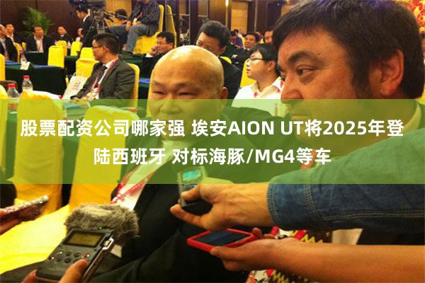 股票配资公司哪家强 埃安AION UT将2025年登陆西班牙 对标海豚/MG4等车