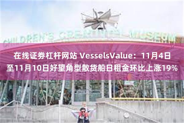 在线证劵杠杆网站 VesselsValue：11月4日至11月10日好望角型散货船日租金环比上涨19%