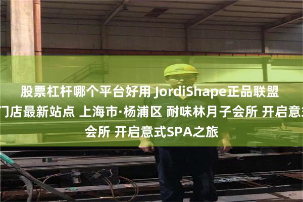 股票杠杆哪个平台好用 JordiShape正品联盟 | 官方授权门店最新站点 上海市·杨浦区 耐味林月子会所 开启意式SPA之旅