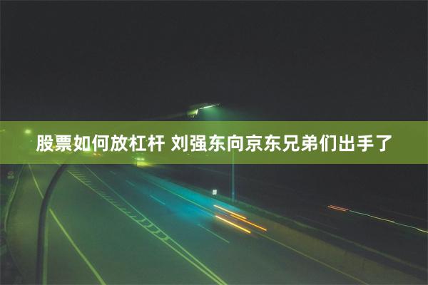 股票如何放杠杆 刘强东向京东兄弟们出手了