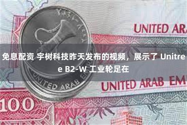 免息配资 宇树科技昨天发布的视频，展示了 Unitree B2-W 工业轮足在