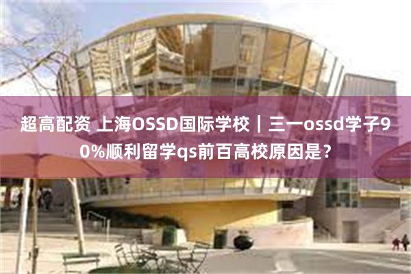 超高配资 上海OSSD国际学校｜三一ossd学子90%顺利留学qs前百高校原因是？