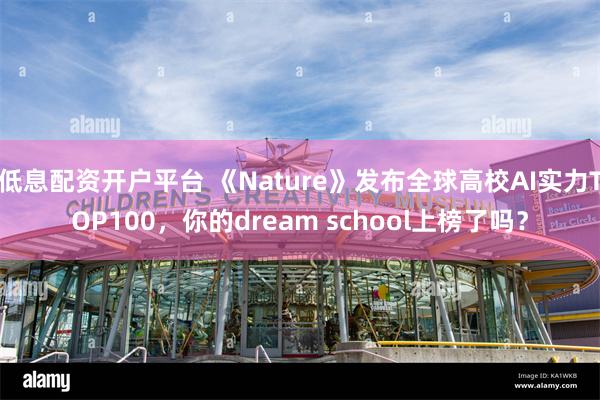 低息配资开户平台 《Nature》发布全球高校AI实力TOP100，你的dream school上榜了吗？