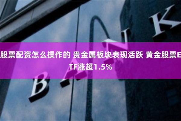 股票配资怎么操作的 贵金属板块表现活跃 黄金股票ETF涨超1.5%