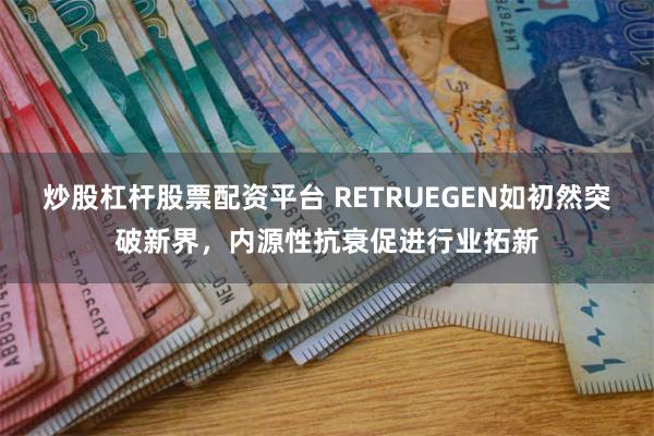 炒股杠杆股票配资平台 RETRUEGEN如初然突破新界，内源性抗衰促进行业拓新