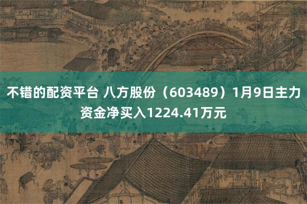 不错的配资平台 八方股份（603489）1月9日主力资金净买入1224.41万元