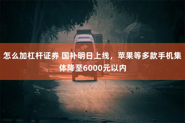 怎么加杠杆证券 国补明日上线，苹果等多款手机集体降至6000元以内