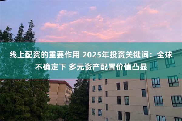 线上配资的重要作用 2025年投资关键词：全球不确定下 多元资产配置价值凸显