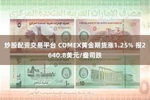 炒股配资交易平台 COMEX黄金期货涨1.25% 报2640.8美元/盎司跌