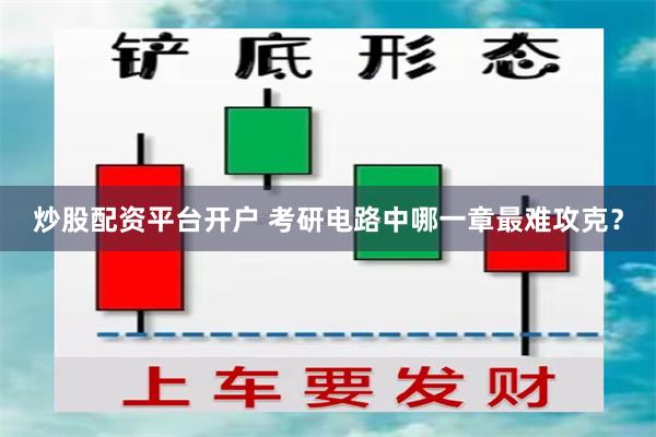 炒股配资平台开户 考研电路中哪一章最难攻克？