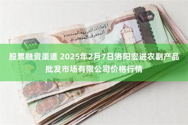 股票融资渠道 2025年2月7日洛阳宏进农副产品批发市场有限公司价格行情