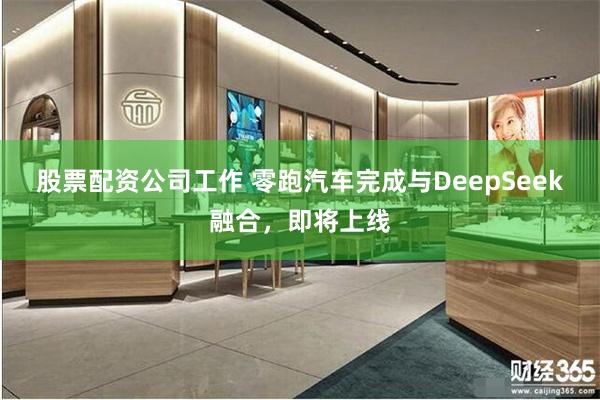 股票配资公司工作 零跑汽车完成与DeepSeek融合，即将上线