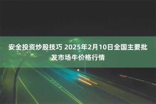 安全投资炒股技巧 2025年2月10日全国主要批发市场牛价格行情