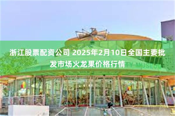 浙江股票配资公司 2025年2月10日全国主要批发市场火龙果价格行情