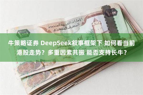 牛策略证券 DeepSeek叙事框架下 如何看当前港股走势？多重因素共振 能否支持长牛？