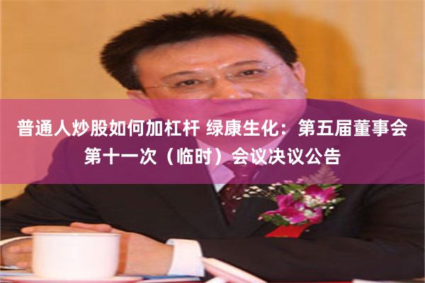 普通人炒股如何加杠杆 绿康生化：第五届董事会第十一次（临时）会议决议公告