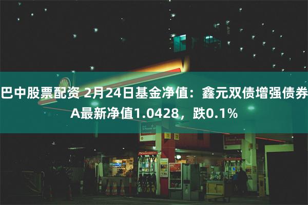 巴中股票配资 2月24日基金净值：鑫元双债增强债券A最新净值1.0428，跌0.1%