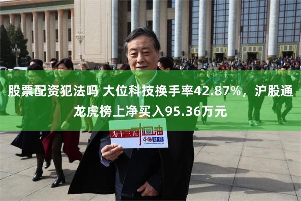 股票配资犯法吗 大位科技换手率42.87%，沪股通龙虎榜上净买入95.36万元