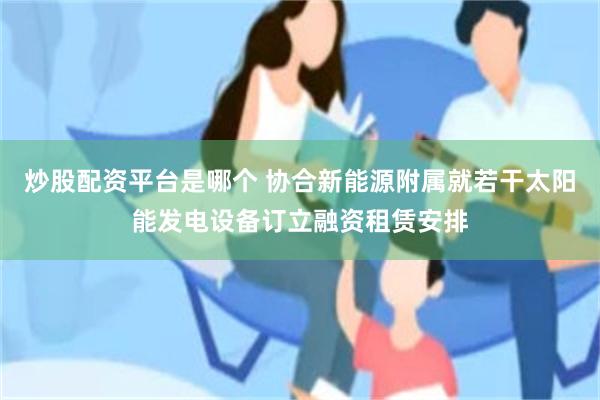 炒股配资平台是哪个 协合新能源附属就若干太阳能发电设备订立融资租赁安排