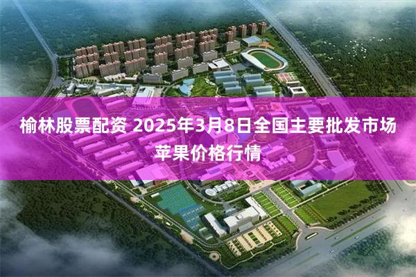 榆林股票配资 2025年3月8日全国主要批发市场苹果价格行情