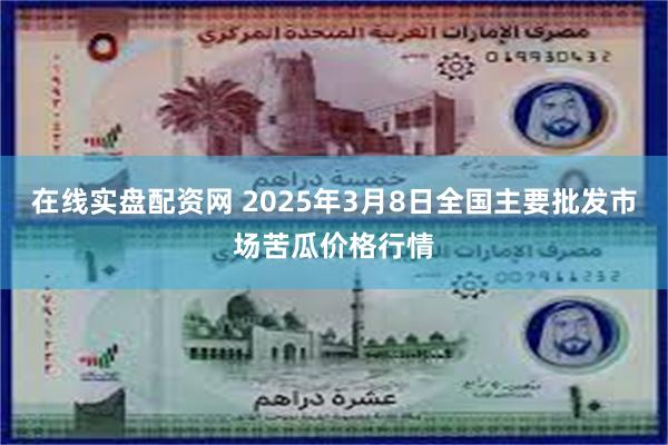 在线实盘配资网 2025年3月8日全国主要批发市场苦瓜价格行情