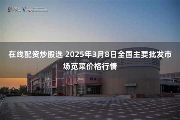 在线配资炒股选 2025年3月8日全国主要批发市场苋菜价格行情